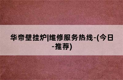 华帝壁挂炉|维修服务热线-(今日-推荐)